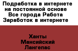 Подработка в интернете на постоянной основе - Все города Работа » Заработок в интернете   . Ханты-Мансийский,Лангепас г.